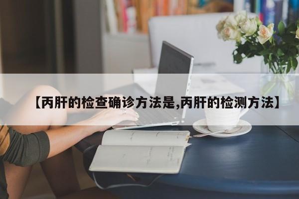 【丙肝的检查确诊方法是,丙肝的检测方法】