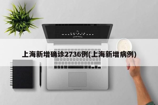 上海新增确诊2736例(上海新增病例)
