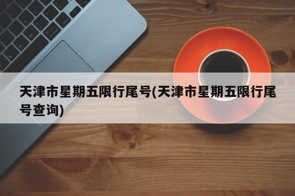 天津市星期五限行尾号(天津市星期五限行尾号查询)