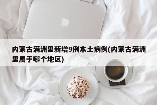 内蒙古满洲里新增9例本土病例(内蒙古满洲里属于哪个地区)
