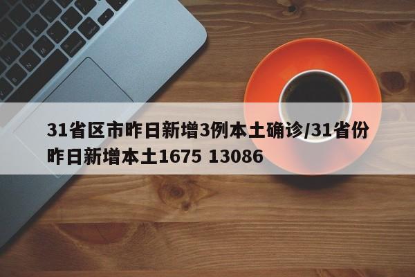 31省区市昨日新增3例本土确诊/31省份昨日新增本土1675 13086