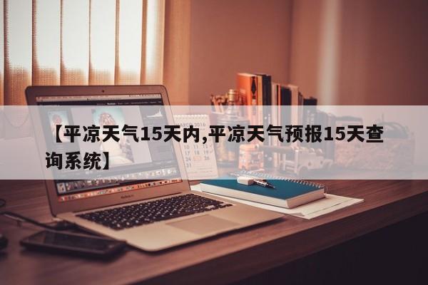 【平凉天气15天内,平凉天气预报15天查询系统】