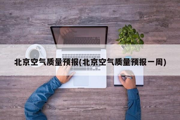 北京空气质量预报(北京空气质量预报一周)