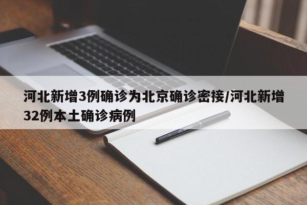 河北新增3例确诊为北京确诊密接/河北新增32例本土确诊病例