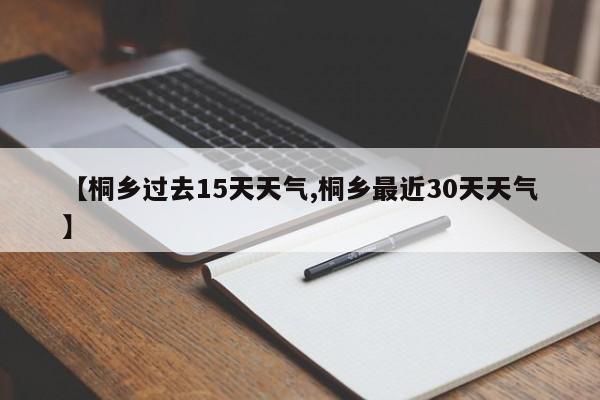 【桐乡过去15天天气,桐乡最近30天天气】