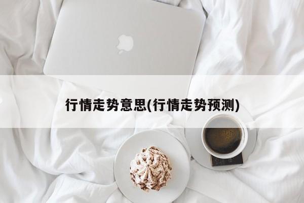 行情走势意思(行情走势预测)