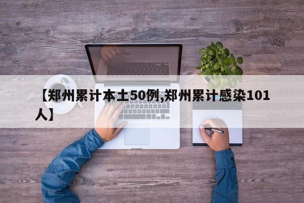 【郑州累计本土50例,郑州累计感染101人】