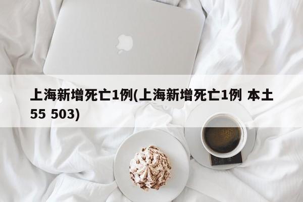 上海新增死亡1例(上海新增死亡1例 本土55 503)