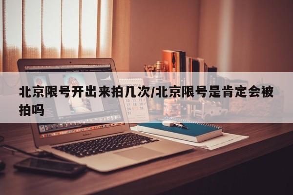 北京限号开出来拍几次/北京限号是肯定会被拍吗