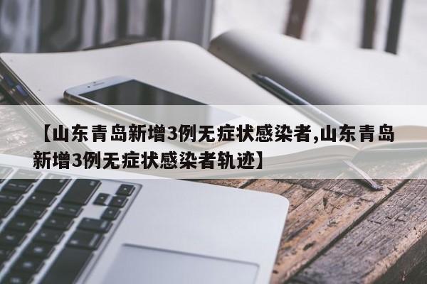 【山东青岛新增3例无症状感染者,山东青岛新增3例无症状感染者轨迹】