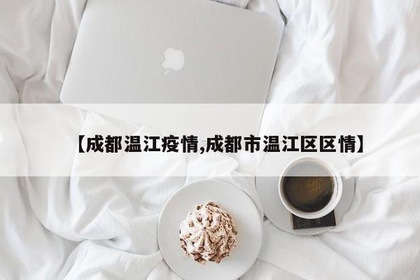 【成都温江疫情,成都市温江区区情】
