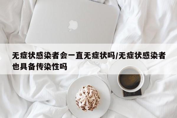 无症状感染者会一直无症状吗/无症状感染者也具备传染性吗