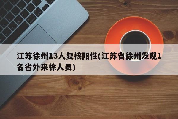 江苏徐州13人复核阳性(江苏省徐州发现1名省外来徐人员)