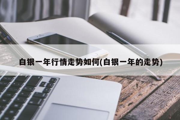 白银一年行情走势如何(白银一年的走势)