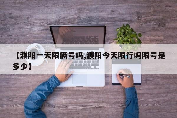 【濮阳一天限俩号吗,濮阳今天限行吗限号是多少】