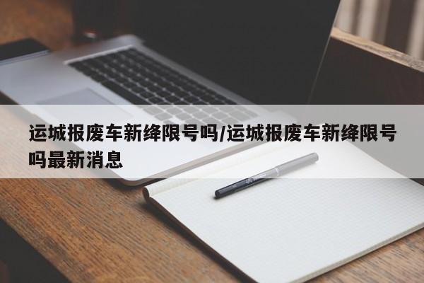 运城报废车新绛限号吗/运城报废车新绛限号吗最新消息