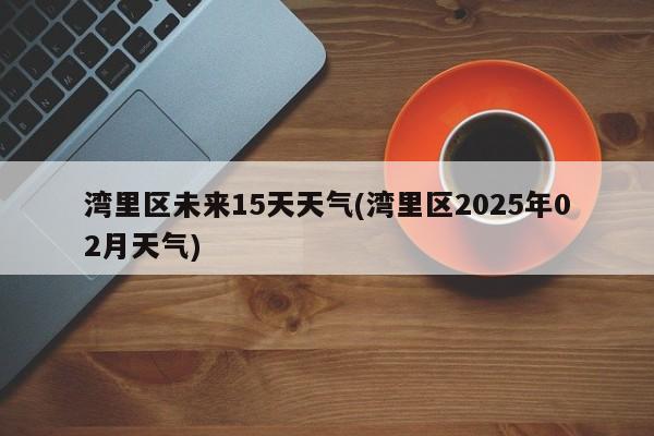 湾里区未来15天天气(湾里区2025年02月天气)