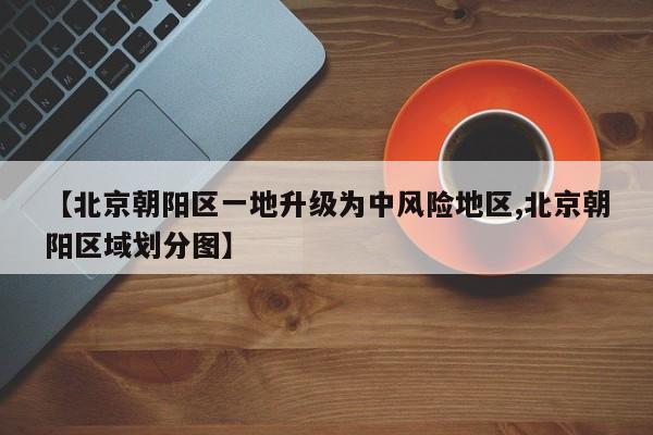 【北京朝阳区一地升级为中风险地区,北京朝阳区域划分图】