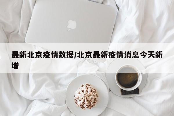 最新北京疫情数据/北京最新疫情消息今天新增