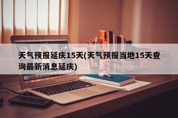 天气预报延庆15天(天气预报当地15天查询最新消息延庆)