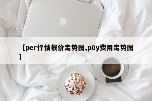 【per行情报价走势图,p0y费用走势图】