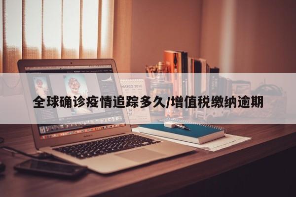全球确诊疫情追踪多久/增值税缴纳逾期
