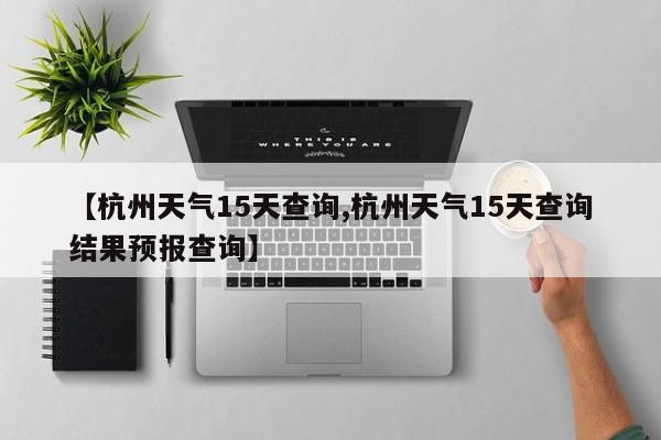【杭州天气15天查询,杭州天气15天查询结果预报查询】