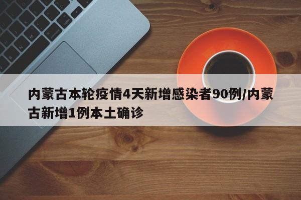 内蒙古本轮疫情4天新增感染者90例/内蒙古新增1例本土确诊