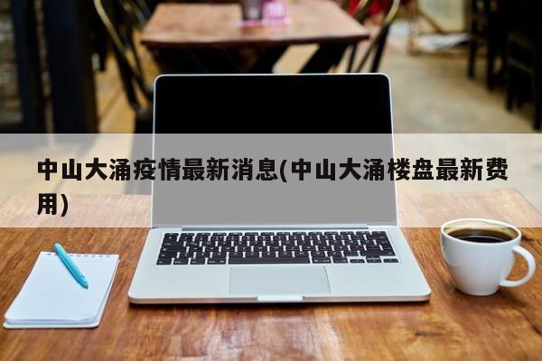 中山大涌疫情最新消息(中山大涌楼盘最新费用)