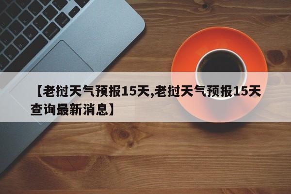 【老挝天气预报15天,老挝天气预报15天查询最新消息】