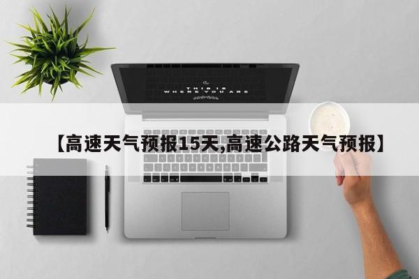 【高速天气预报15天,高速公路天气预报】
