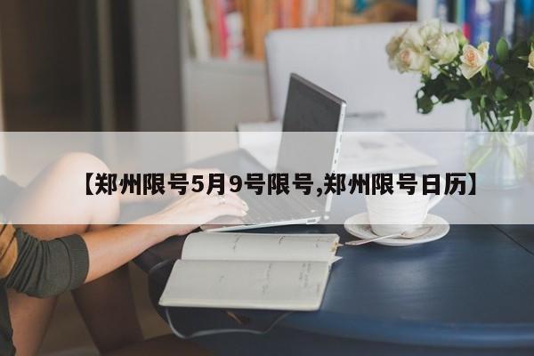 【郑州限号5月9号限号,郑州限号日历】