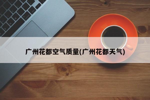 广州花都空气质量(广州花都天气)