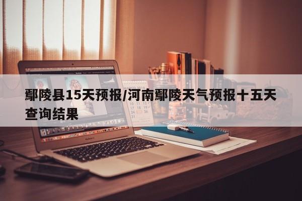 鄢陵县15天预报/河南鄢陵天气预报十五天查询结果