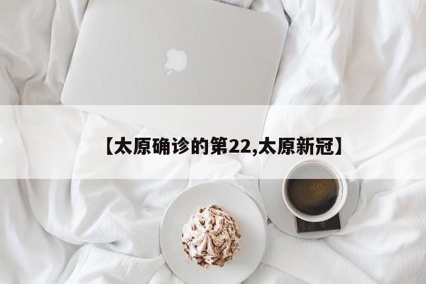 【太原确诊的第22,太原新冠】