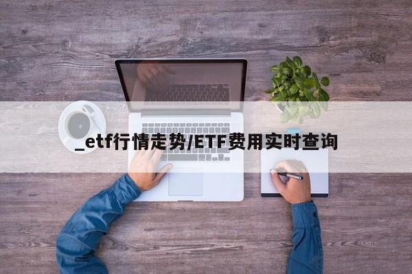 _etf行情走势/ETF费用实时查询