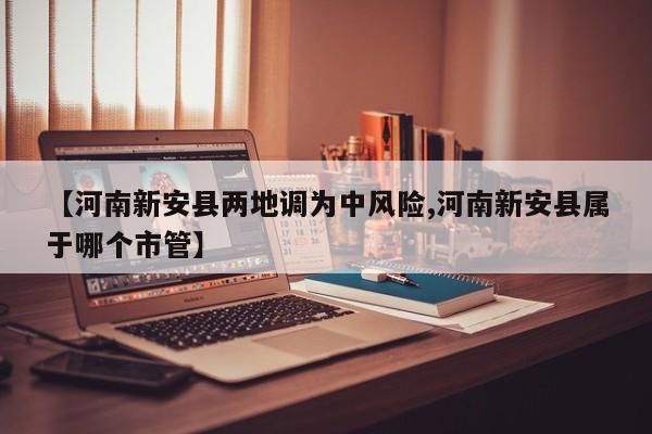 【河南新安县两地调为中风险,河南新安县属于哪个市管】