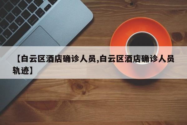 【白云区酒店确诊人员,白云区酒店确诊人员轨迹】