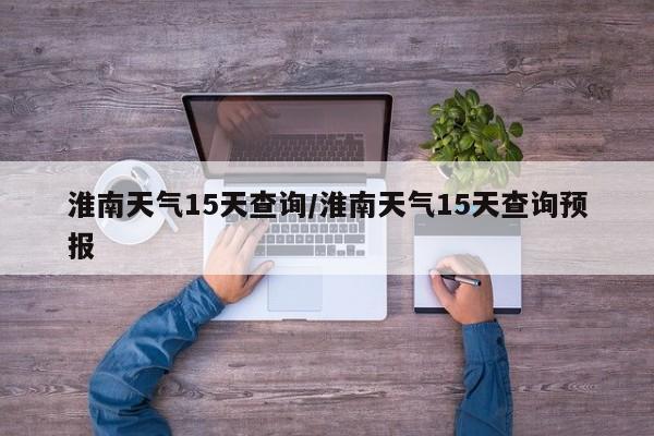 淮南天气15天查询/淮南天气15天查询预报