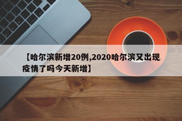 【哈尔滨新增20例,2020哈尔滨又出现疫情了吗今天新增】