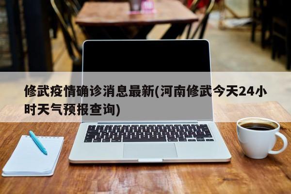 修武疫情确诊消息最新(河南修武今天24小时天气预报查询)