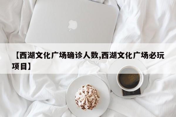 【西湖文化广场确诊人数,西湖文化广场必玩项目】