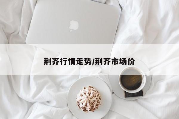 荆芥行情走势/荆芥市场价