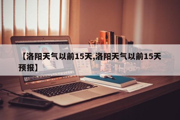 【洛阳天气以前15天,洛阳天气以前15天预报】