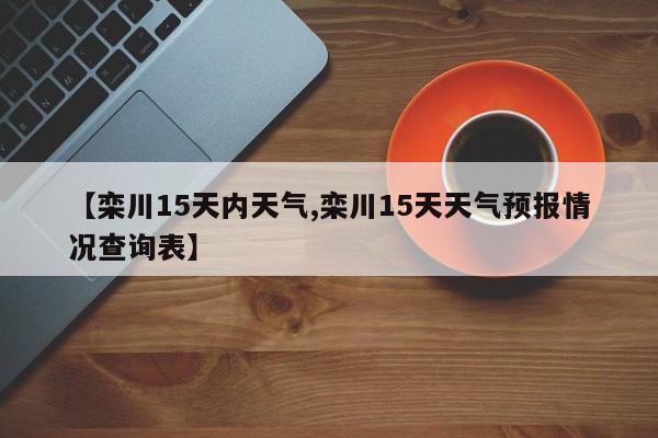【栾川15天内天气,栾川15天天气预报情况查询表】