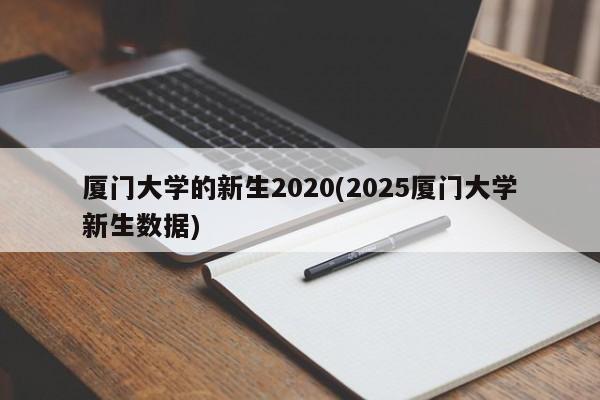 厦门大学的新生2020(2025厦门大学新生数据)