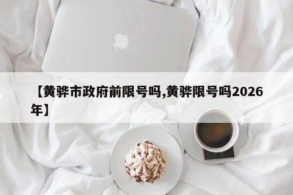 【黄骅市政府前限号吗,黄骅限号吗2026年】