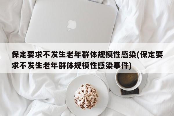 保定要求不发生老年群体规模性感染(保定要求不发生老年群体规模性感染事件)