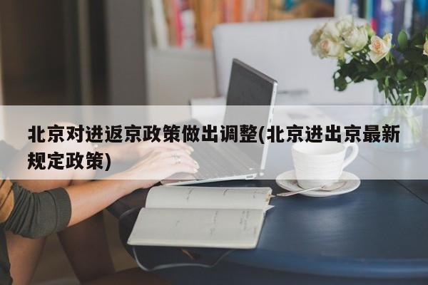北京对进返京政策做出调整(北京进出京最新规定政策)