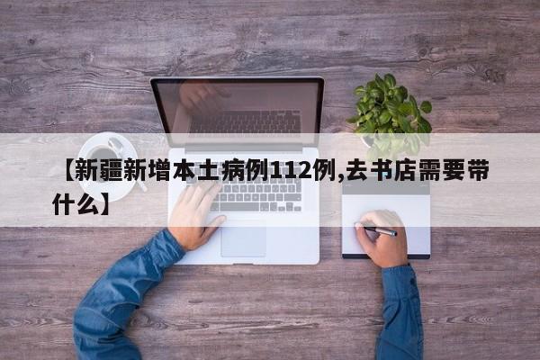 【新疆新增本土病例112例,去书店需要带什么】